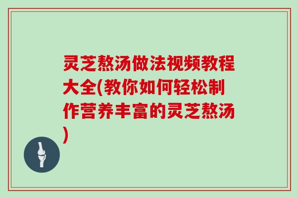 灵芝熬汤做法视频教程大全(教你如何轻松制作营养丰富的灵芝熬汤)