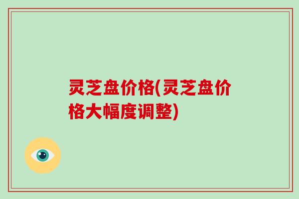 灵芝盘价格(灵芝盘价格大幅度调整)