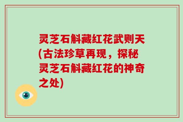 灵芝石斛藏红花武则天(古法珍草再现，探秘灵芝石斛藏红花的神奇之处)