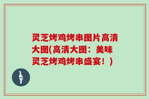 灵芝烤鸡烤串图片高清大图(高清大图：美味灵芝烤鸡烤串盛宴！)