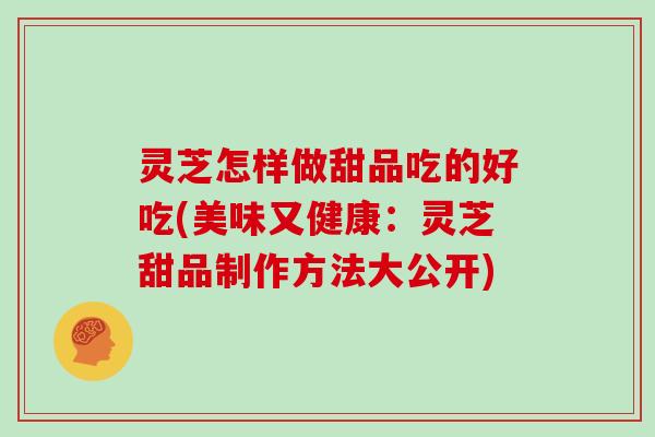 灵芝怎样做甜品吃的好吃(美味又健康：灵芝甜品制作方法大公开)