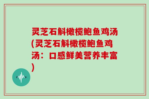 灵芝石斛橄榄鲍鱼鸡汤(灵芝石斛橄榄鲍鱼鸡汤：口感鲜美营养丰富)