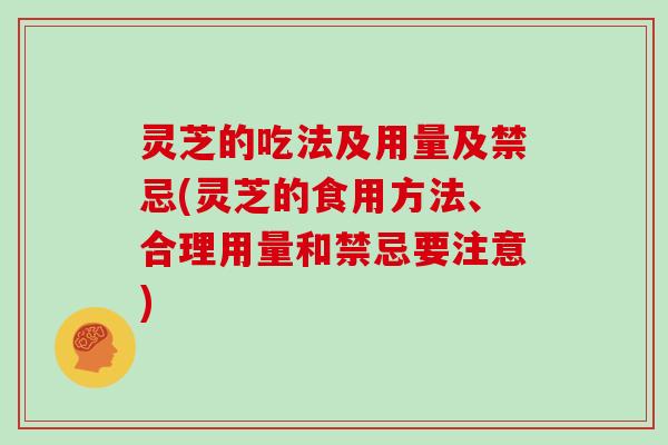 灵芝的吃法及用量及禁忌(灵芝的食用方法、合理用量和禁忌要注意)