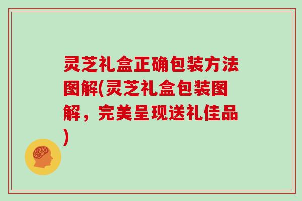 灵芝礼盒正确包装方法图解(灵芝礼盒包装图解，完美呈现送礼佳品)