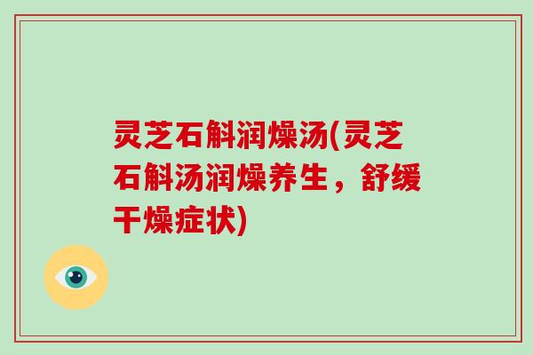 灵芝石斛润燥汤(灵芝石斛汤润燥养生，舒缓干燥症状)