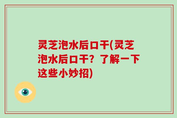灵芝泡水后口干(灵芝泡水后口干?了解一下这些小妙招)-第1张图片-灵芝大师 灵芝泡水后口干(灵芝泡水后口干?了解一下这些小妙招)-第1张图片-灵芝大师