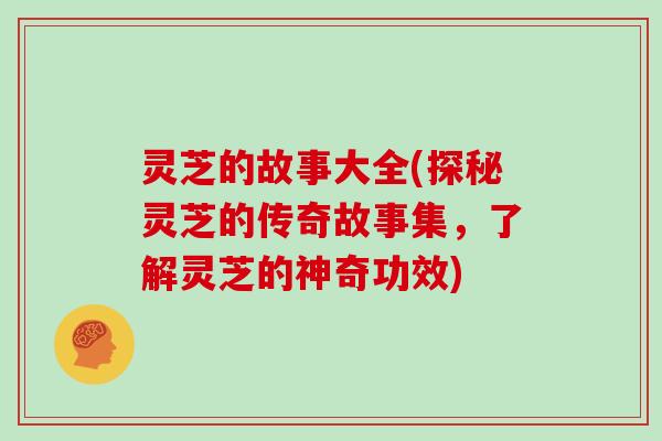 灵芝的故事大全(探秘灵芝的传奇故事集，了解灵芝的神奇功效)