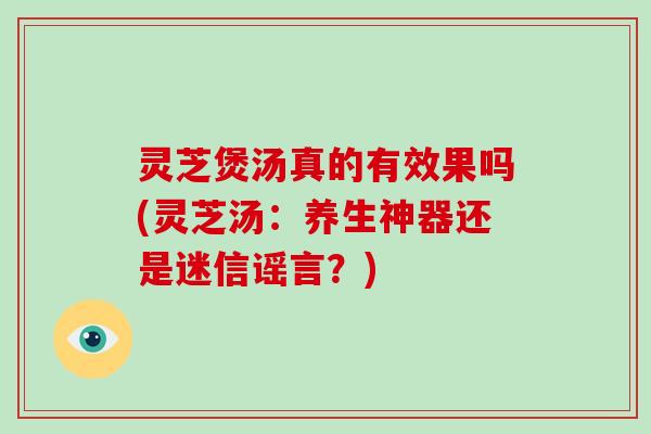 灵芝煲汤真的有效果吗(灵芝汤：养生神器还是迷信谣言？)