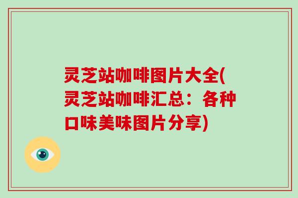 灵芝站咖啡图片大全(灵芝站咖啡汇总：各种口味美味图片分享)