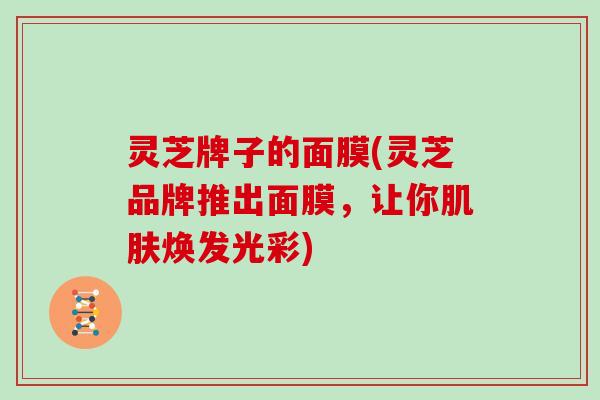 灵芝牌子的面膜(灵芝品牌推出面膜，让你肌肤焕发光彩)