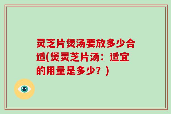 灵芝片煲汤要放多少合适(煲灵芝片汤：适宜的用量是多少？)