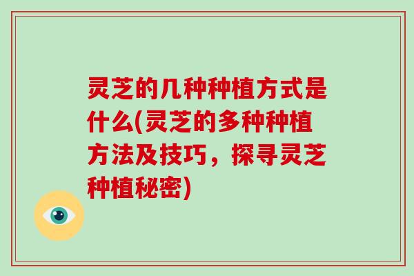 灵芝的几种种植方式是什么(灵芝的多种种植方法及技巧，探寻灵芝种植秘密)