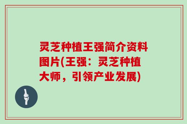 灵芝种植王强简介资料图片(王强：灵芝种植大师，引领产业发展)-第1张图片-灵芝大师