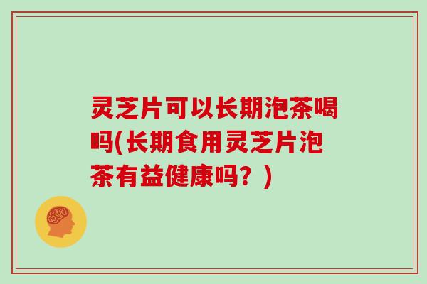 灵芝片可以长期泡茶喝吗(长期食用灵芝片泡茶有益健康吗？)