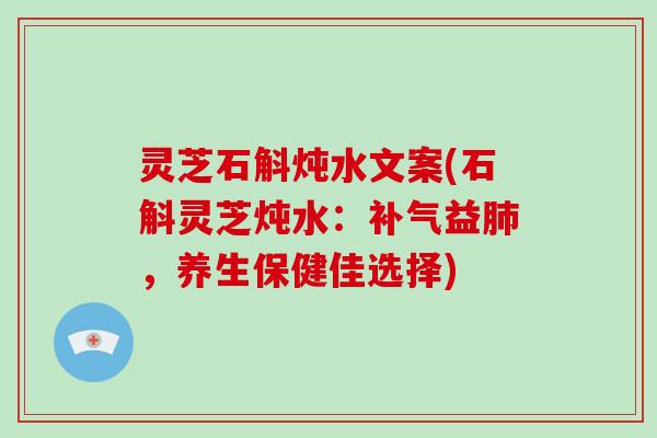 灵芝石斛炖水文案(石斛灵芝炖水：补气益肺，养生保健佳选择)