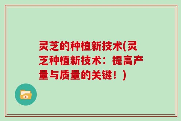 灵芝的种植新技术(灵芝种植新技术:提高产量与质量的关键!)-第1张图片-灵芝大师 灵芝的种植新技术(灵芝种植新技术:提高产量与质量的关键!)-第1张图片-灵芝大师