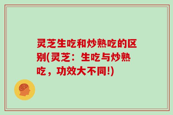 灵芝生吃和炒熟吃的区别(灵芝:生吃与炒熟吃,功效大不同!)-第1张图片-灵芝大师 灵芝生吃和炒熟吃的区别(灵芝:生吃与炒熟吃,功效大不同!)-第1张图片-灵芝大师