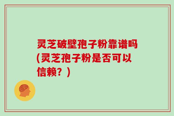 灵芝破壁孢子粉靠谱吗(灵芝孢子粉是否可以信赖？)