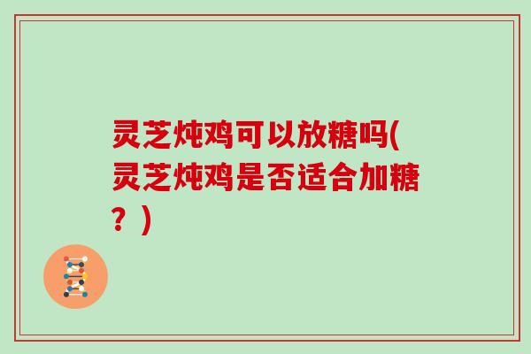 灵芝炖鸡可以放糖吗(灵芝炖鸡是否适合加糖？)