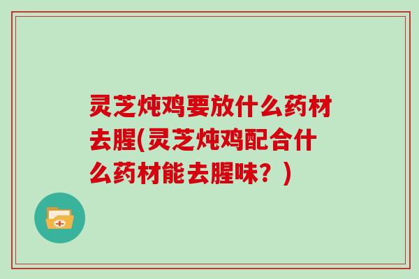灵芝炖鸡要放什么药材去腥(灵芝炖鸡配合什么药材能去腥味?)-第1张图片-灵芝大师 灵芝炖鸡要放什么药材去腥(灵芝炖鸡配合什么药材能去腥味?)-第1张图片-灵芝大师