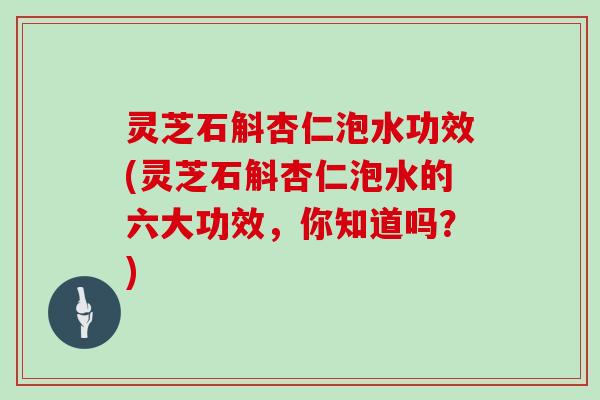 灵芝石斛杏仁泡水功效(灵芝石斛杏仁泡水的六大功效，你知道吗？)