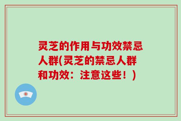 灵芝的作用与功效禁忌人群(灵芝的禁忌人群和功效：注意这些！)