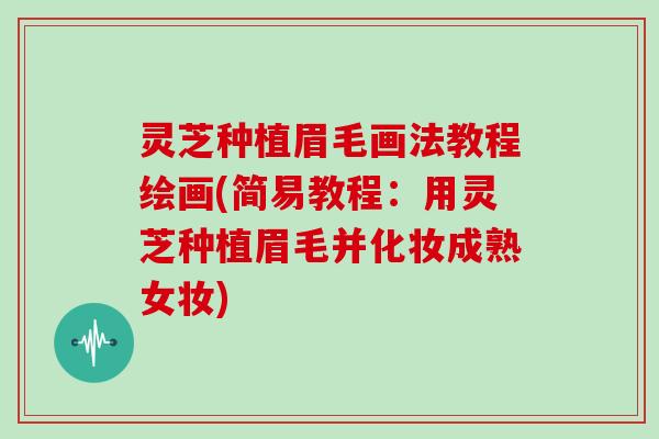 灵芝种植眉毛画法教程绘画(简易教程:用灵芝种植眉毛并化妆成熟女妆)-第1张图片-灵芝大师 灵芝种植眉毛画法教程绘画(简易教程:用灵芝种植眉毛并化妆成熟女妆)-第1张图片-灵芝大师