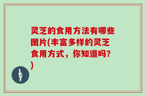 灵芝的食用方法有哪些图片(丰富多样的灵芝食用方式，你知道吗？)