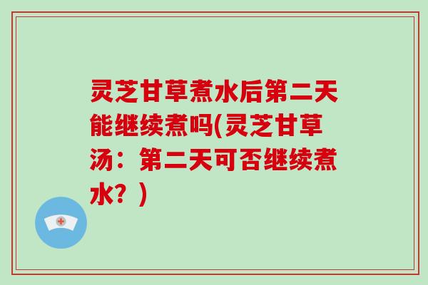 灵芝甘草煮水后第二天能继续煮吗(灵芝甘草汤:第二天可否继续煮水?)-第1张图片-灵芝大师 灵芝甘草煮水后第二天能继续煮吗(灵芝甘草汤:第二天可否继续煮水?)-第1张图片-灵芝大师