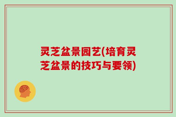 灵芝盆景园艺(培育灵芝盆景的技巧与要领)