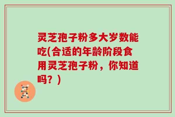 灵芝孢子粉多大岁数能吃(合适的年龄阶段食用灵芝孢子粉，你知道吗？)
