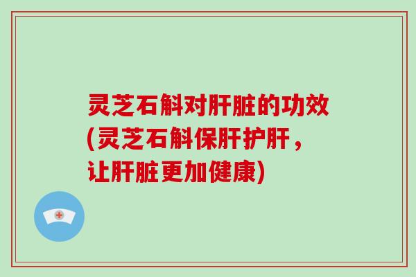 灵芝石斛对肝脏的功效(灵芝石斛保肝护肝，让肝脏更加健康)