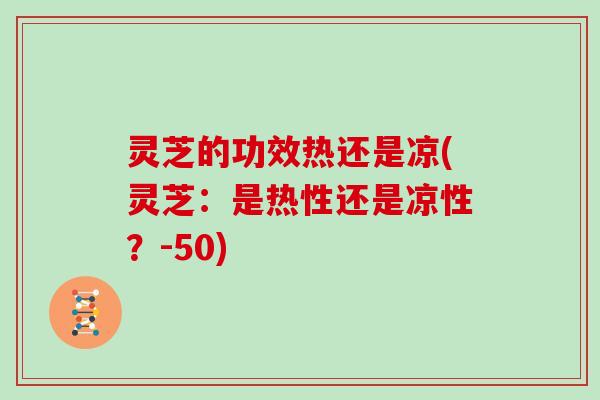 灵芝的功效热还是凉(灵芝：是热性还是凉性？-50)-第1张图片-灵芝大师