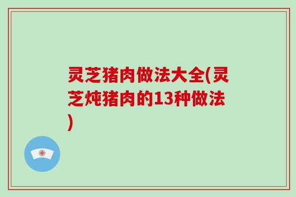 灵芝猪肉做法大全(灵芝炖猪肉的13种做法)