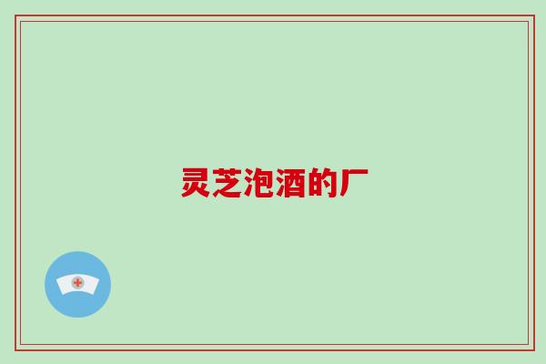 灵芝泡酒的厂