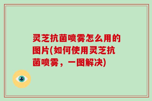 灵芝抗菌喷雾怎么用的图片(如何使用灵芝抗菌喷雾，一图解决)