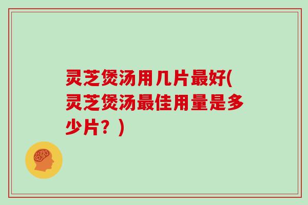 灵芝煲汤用几片最好(灵芝煲汤最佳用量是多少片？)