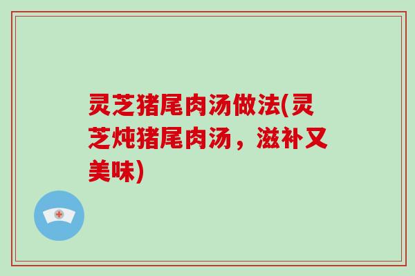 灵芝猪尾肉汤做法(灵芝炖猪尾肉汤，滋补又美味)
