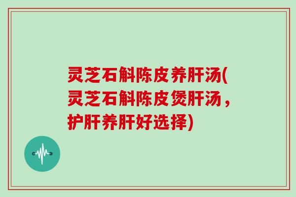 灵芝石斛陈皮养肝汤(灵芝石斛陈皮煲肝汤，护肝养肝好选择)