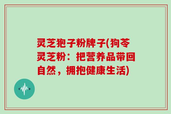 灵芝狍子粉牌子(狗苓灵芝粉：把营养品带回自然，拥抱健康生活)