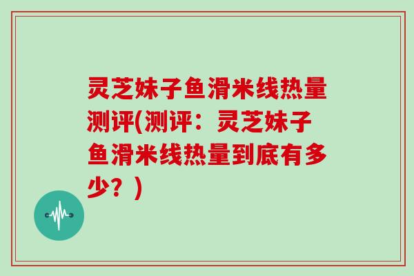 灵芝妹子鱼滑米线热量测评(测评：灵芝妹子鱼滑米线热量到底有多少？)