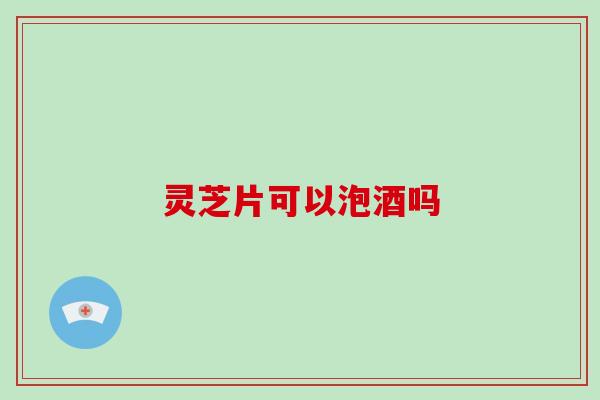 灵芝片可以泡酒吗