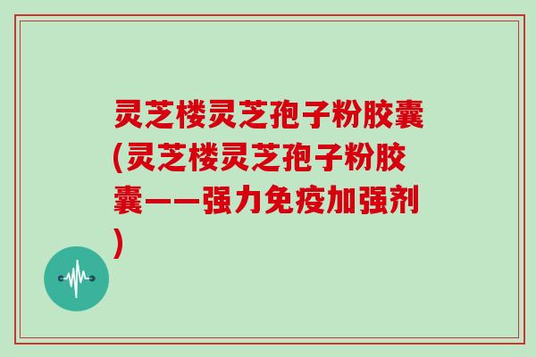 灵芝楼灵芝孢子粉胶囊(灵芝楼灵芝孢子粉胶囊——强力免疫加强剂)-第1张图片-灵芝大师