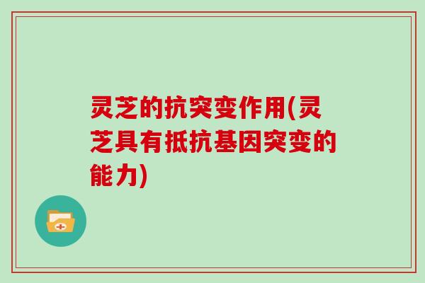 灵芝的抗突变作用(灵芝具有抵抗基因突变的能力)