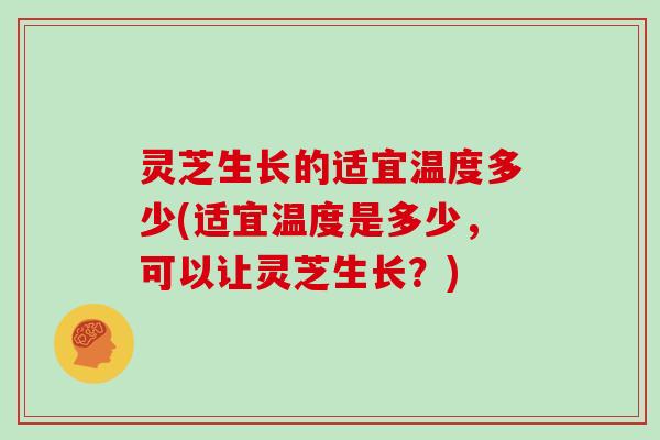 灵芝生长的适宜温度多少(适宜温度是多少，可以让灵芝生长？)