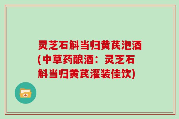 灵芝石斛当归黄芪泡酒(中草药酿酒：灵芝石斛当归黄芪灌装佳饮)