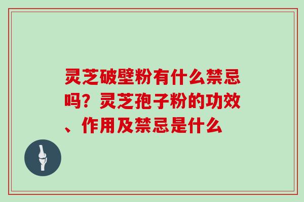 灵芝破壁粉有什么禁忌吗?灵芝孢子粉的功效、作用及禁忌是什么-第1张图片-灵芝大师 灵芝破壁粉有什么禁忌吗?灵芝孢子粉的功效、作用及禁忌是什么-第1张图片-灵芝大师