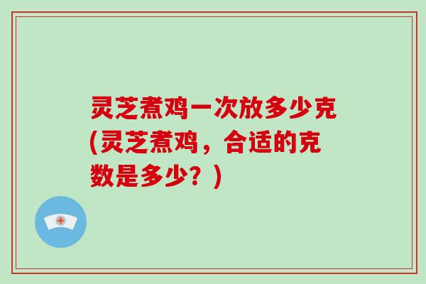 灵芝煮鸡一次放多少克(灵芝煮鸡,合适的克数是多少?)-第1张图片-灵芝大师 灵芝煮鸡一次放多少克(灵芝煮鸡,合适的克数是多少?)-第1张图片-灵芝大师