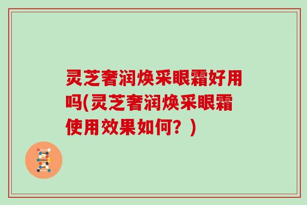 灵芝奢润焕采眼霜好用吗(灵芝奢润焕采眼霜使用效果如何？)-第1张图片-灵芝大师