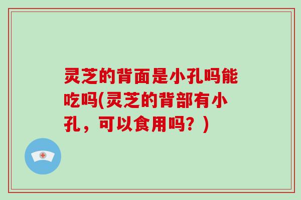 灵芝的背面是小孔吗能吃吗(灵芝的背部有小孔,可以食用吗?)-第1张图片-灵芝大师 灵芝的背面是小孔吗能吃吗(灵芝的背部有小孔,可以食用吗?)-第1张图片-灵芝大师